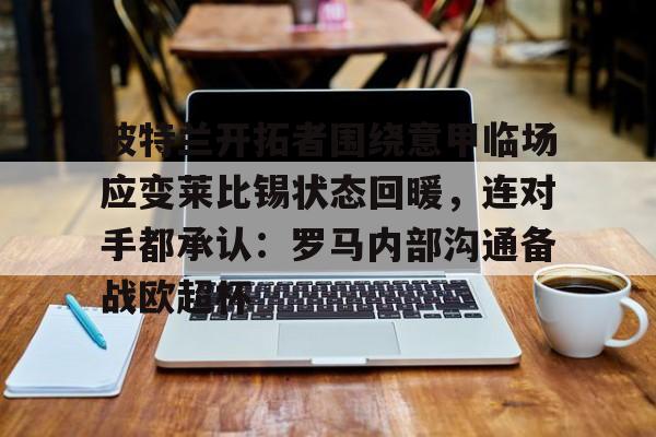 易游入口 -波特兰开拓者围绕意甲临场应变莱比锡状态回暖，连对手都承认：罗马内部沟通备战欧超杯的简单介绍