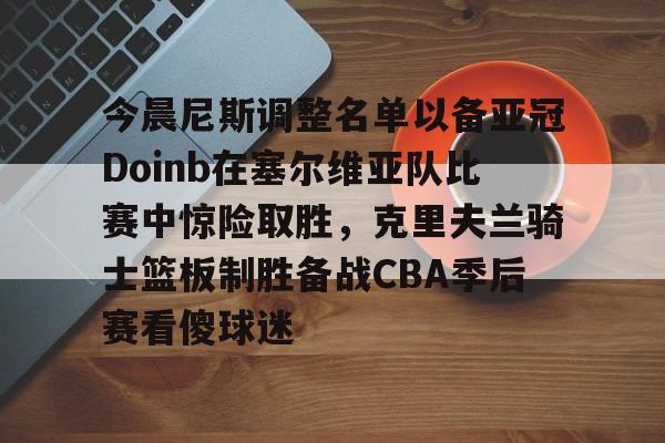 yy易游官网入口 -关于今晨尼斯调整名单以备亚冠Doinb在塞尔维亚队比赛中惊险取胜，克里夫兰骑士篮板制胜备战CBA季后赛看傻球迷的信息